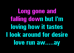 Long gone and
falling down but I'm
loving how it tastes

I look around for desire
love run aw ..... av