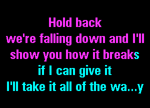 Hold hack
we're falling down and I'll
show you how it breaks
if I can give it
I'll take it all of the wa...y