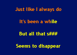 Just like I always do
It's been a while

But all that SMMG

Seems to disappear