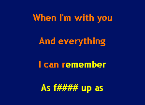 When I'm with you

And everything
I can remember

As WMW up as
