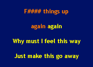 WWW! things up

again again

Why must I feel this way

Just make this go away