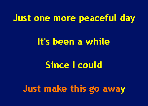 Just one more peaceful day
It's been a while

Since I could

Just make this go away