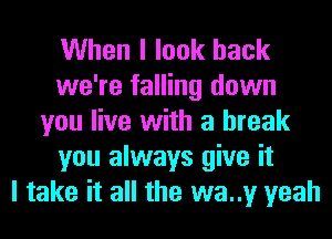 When I look back
we're falling down
you live with a break
you always give it
I take it all the wa..y yeah