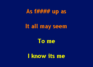 As fiwm? up as

It all may seem

To me

I know its me