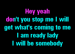 Hey yeah
don't you stop me I will
get what's coming to me
I am ready lady
I will be somebody