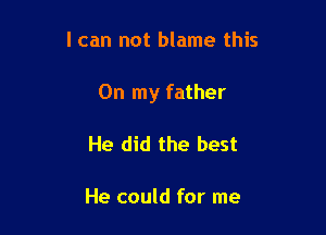 I can not blame this

On my father

He did the best

He could for me