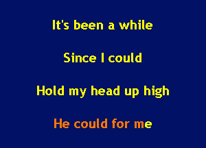 It's been a while

Since I could

Hold my head up high

He could for me