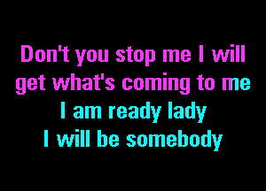 Don't you stop me I will
get what's coming to me

I am ready lady
I will be somebody