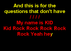 And this is for the
questions that don't have
Hi!

My name is KID

Kid Rock Rock Rock Rock
Rock Yeah hey