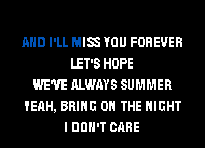 AND I'LL MISS YOU FOREVER
LET'S HOPE
WE'VE ALWAYS SUMMER
YEAH, BRING ON THE NIGHT
I DON'T CARE