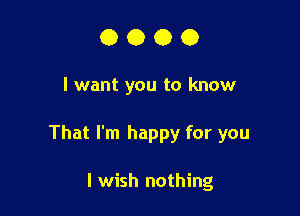 0000

I want you to know

That I'm happy for you

I wish nothing
