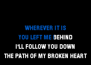 WHEREVER IT IS
YOU LEFT ME BEHIND
I'LL FOLLOW YOU DOWN
THE PATH OF MY BROKEN HEART