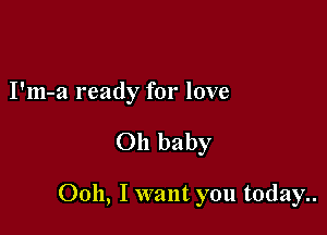 I'm-a ready for love

Oh baby

0011, I want you today..