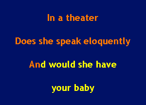 In a theater

Does she speak eloquently

And would she have

your baby