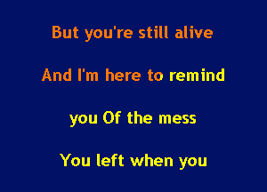 But you're still alive
And I'm here to remind

you 0f the mess

You left when you