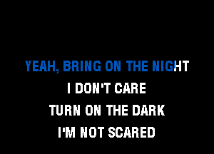 YEAH, BRING ON THE NIGHT

I DON'T CARE
TURN ON THE DARK
I'M NOT SCARED