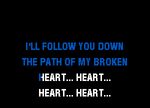 I'LL FOLLOW YOU DOWN
THE PATH OF MY BROKEN
HEART... HEART...
HEART... HEART...