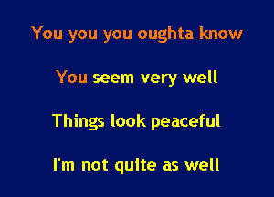 You you you oughta know

You seem very well

Things look peaceful

I'm not quite as well