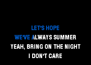 LET'S HOPE
WE'VE ALWAYS SUMMER
YEAH, BRING ON THE NIGHT
I DON'T CARE