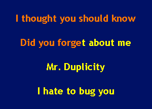 I thought you should know
Did you forget about me

Mr. Duplicity

I hate to bug you