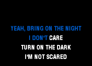 YEAH, BRING ON THE NIGHT

I DON'T CARE
TURN ON THE DARK
I'M NOT SCARED