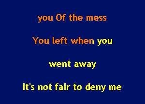 you 0f the mess

You left when you
went away

It's not fair to deny me