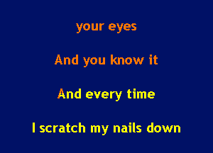 your eyes

And you know it

And every time

I scratch my nails down