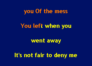 you 0f the mess

You left when you
went away

It's not fair to deny me