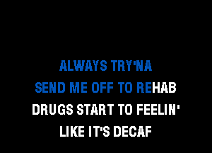 ALWAYS TRY'NA
SEND ME OFF TO REHAB
DRUGS START T0 FEELIN'

LIKE IT'S DEOAF