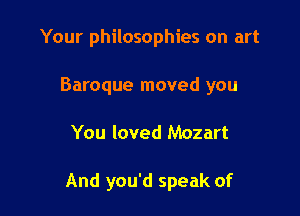 Your philosophies on art
Baroque moved you

You loved Mozart

And you'd speak of