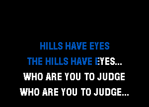 HILLS HAVE EYES
THE HILLS HIWE EYES...
WHO ARE YOU TO JUDGE
WHO ARE YOU TO JUDGE...