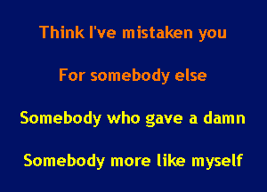 Think I've mistaken you
For somebody else
Somebody who gave a damn

Somebody more like myself