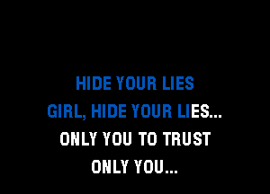 HIDE YOUR LIES

GIRL, HIDE YOUR LIES...
ONLY YOU TO TRUST
ONLY YOU...