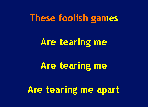 These foolish games
Are tearing me

Are tearing me

Are tearing me apart