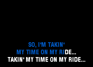 SO, I'M TAKIH'
MY TIME ON MY RIDE...
TAKIH' MY TIME ON MY HIDE...
