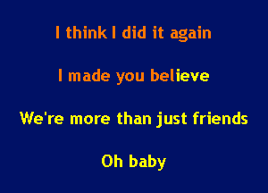 I thinkl did it again

I made you believe

We're more than just friends

Oh baby