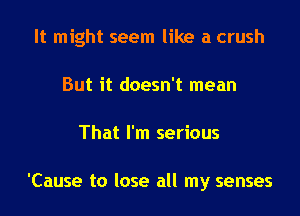 It might seem like a crush
But it doesn't mean
That I'm serious

'Cause to lose all my senses