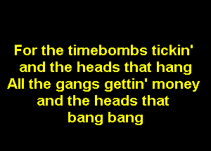 For the timebombs tickin'
and the heads that hang
All the gangs gettin' money
and the heads that
bang bang