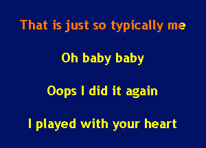 That is just so typically me
Oh baby baby

Oops I did it again

I played with your heart