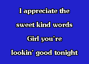 I appreciate the
sweet kind words

Girl you're

lookin' good tonight