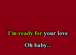 I'm ready for your love

Oh baby...