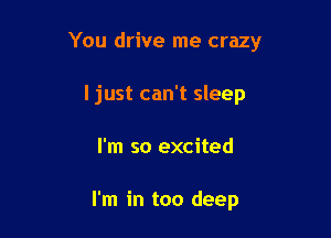 You drive me crazy

ljust can't sleep
I'm so excited

I'm in too deep