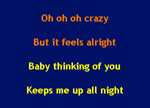 Oh oh oh crazy
But it feels alright

Baby thinking of you

Keeps me up all night