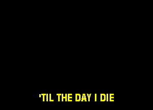 'TIL THE DAY I DIE