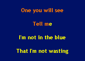 One you will see
Tell me

I'm not in the blue

That I'm not wasting