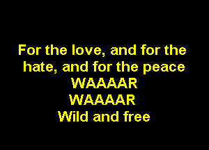 For the love, and for the
hate, and for the peace

WAAAAR
WAAAAR
Wild and free