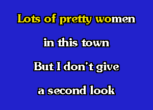 Lots of pretty women

in this town

But I don't give

a second look