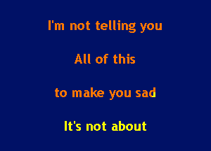 I'm not telling you

All of this
to make you sad

It's not about