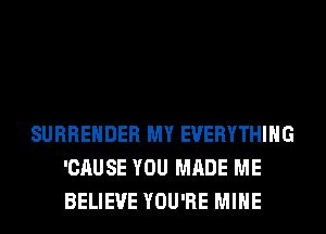 SURRENDER MY EVERYTHING
'CAUSE YOU MADE ME
BELIEVE YOU'RE MINE