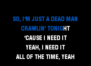 SD, I'M JUST R DEAD MAN
ORAWLIN' TONIGHT
'CAUSE I NEED IT
YEAH, I NEED IT
ALL OF THE TIME, YEAH